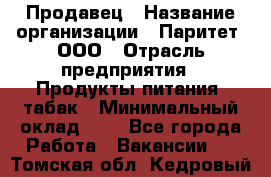 Продавец › Название организации ­ Паритет, ООО › Отрасль предприятия ­ Продукты питания, табак › Минимальный оклад ­ 1 - Все города Работа » Вакансии   . Томская обл.,Кедровый г.